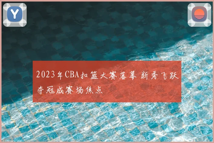2023年CBA扣篮大赛落幕 新秀飞跃夺冠成赛场焦点