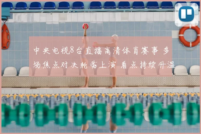 中央电视8台直播高清体育赛事 多场焦点对决轮番上演 看点持续升温
