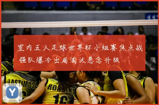室内五人足球世界杯小组赛焦点战 强队爆冷出局淘汰悬念升级