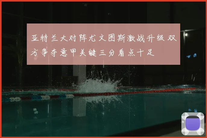 亚特兰大对阵尤文图斯激战升级 双方争夺意甲关键三分看点十足