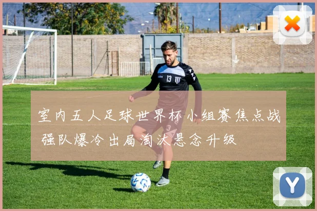 室内五人足球世界杯小组赛焦点战 强队爆冷出局淘汰悬念升级