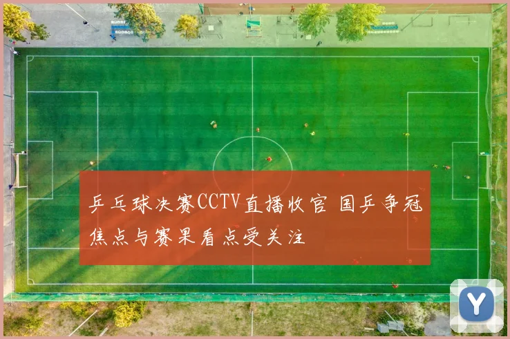 乒乓球决赛CCTV直播收官 国乒争冠焦点与赛果看点受关注