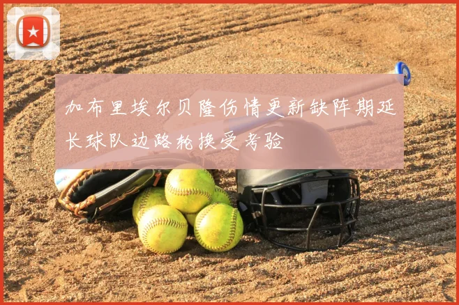 加布里埃尔贝隆伤情更新缺阵期延长球队边路轮换受考验