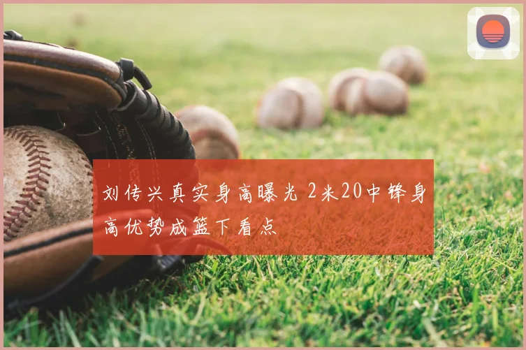 刘传兴真实身高曝光 2米20中锋身高优势成篮下看点