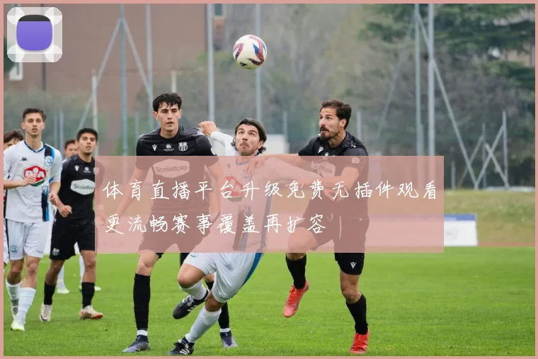 体育直播平台升级免费无插件观看更流畅赛事覆盖再扩容