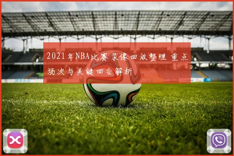2021年NBA比赛录像回放整理 重点场次与关键回合解析