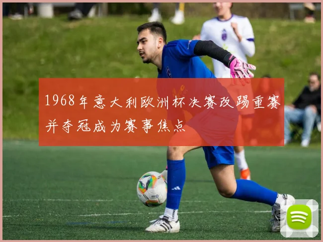 1968年意大利欧洲杯决赛改踢重赛并夺冠成为赛事焦点