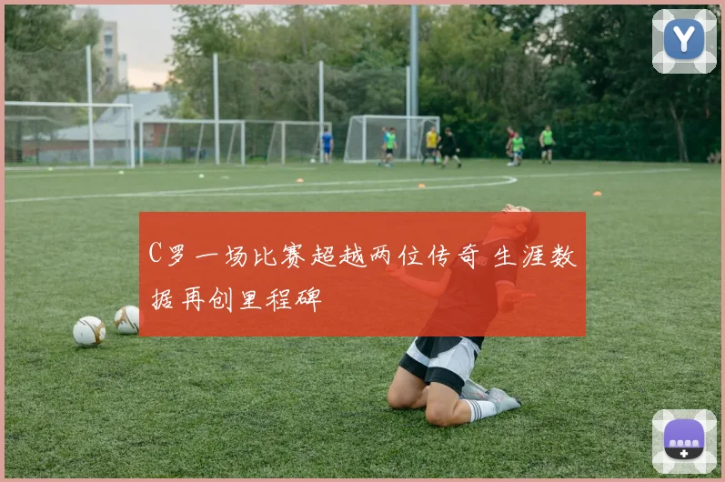 C罗一场比赛超越两位传奇 生涯数据再创里程碑