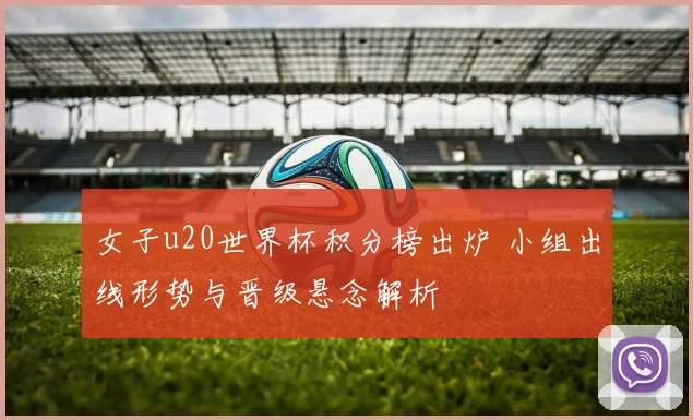 女子u20世界杯积分榜出炉 小组出线形势与晋级悬念解析