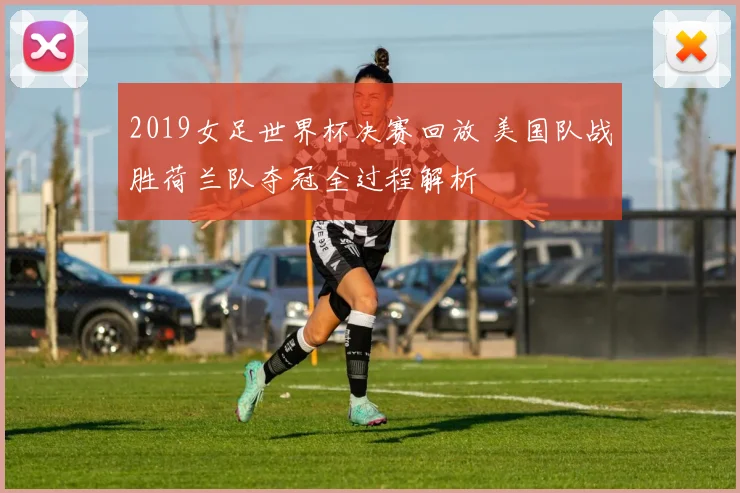 2019女足世界杯决赛回放 美国队战胜荷兰队夺冠全过程解析