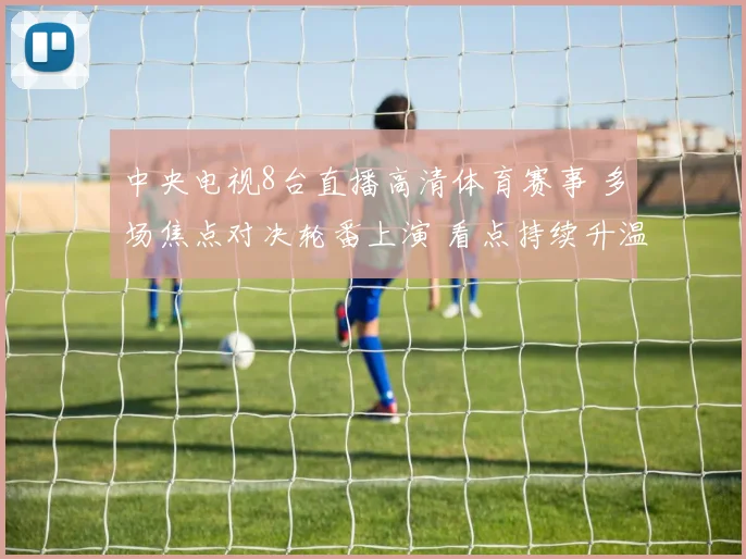 中央电视8台直播高清体育赛事 多场焦点对决轮番上演 看点持续升温